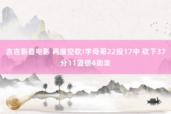 吉吉影音电影 再度空砍!字母哥22投17中 砍下37分11篮板4助攻