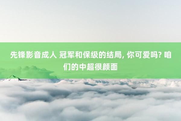 先锋影音成人 冠军和保级的结局， 你可爱吗? 咱们的中超很颜面