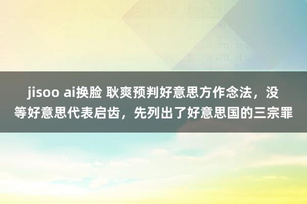 jisoo ai换脸 耿爽预判好意思方作念法，没等好意思代表启齿，先列出了好意思国的三宗罪