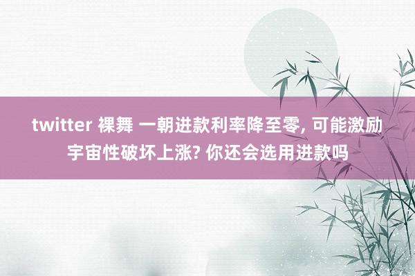 twitter 裸舞 一朝进款利率降至零， 可能激励宇宙性破坏上涨? 你还会选用进款吗