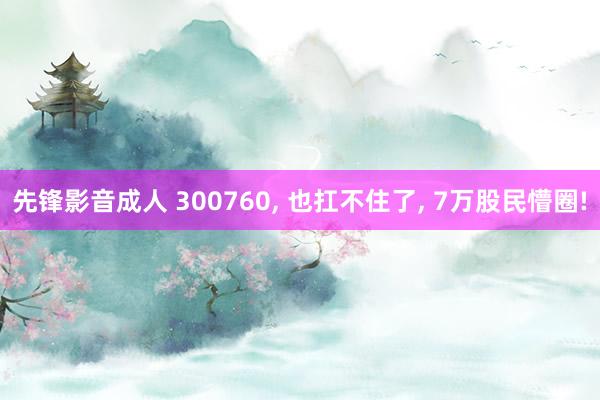 先锋影音成人 300760， 也扛不住了， 7万股民懵圈!