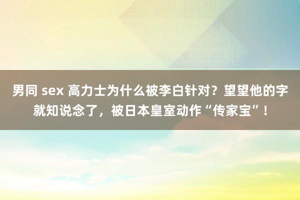 男同 sex 高力士为什么被李白针对？望望他的字就知说念了，被日本皇室动作“传家宝”！