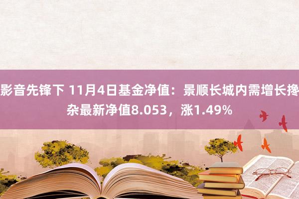 影音先锋下 11月4日基金净值：景顺长城内需增长搀杂最新净值8.053，涨1.49%