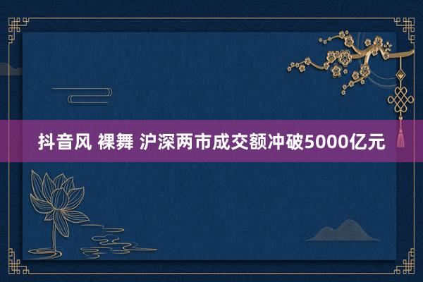 抖音风 裸舞 沪深两市成交额冲破5000亿元