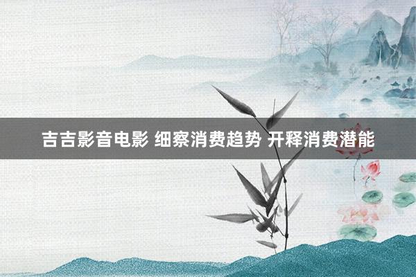 吉吉影音电影 细察消费趋势 开释消费潜能