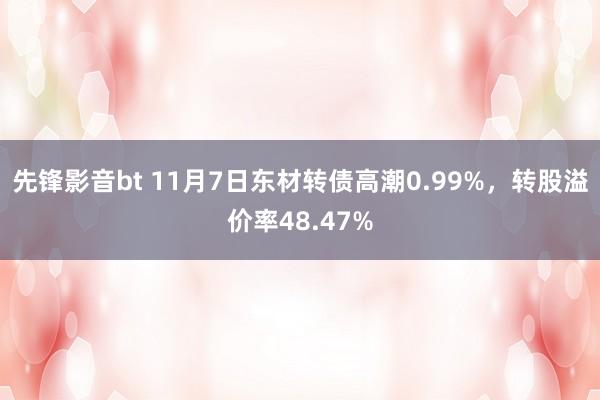 先锋影音bt 11月7日东材转债高潮0.99%，转股溢价率48.47%