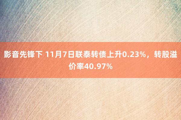 影音先锋下 11月7日联泰转债上升0.23%，转股溢价率40.97%