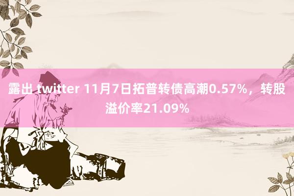 露出 twitter 11月7日拓普转债高潮0.57%，转股溢价率21.09%