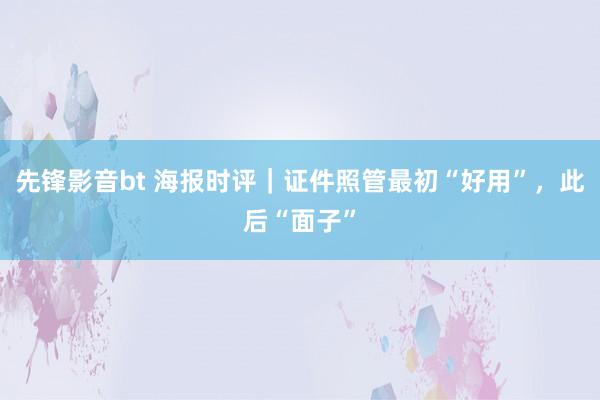 先锋影音bt 海报时评｜证件照管最初“好用”，此后“面子”