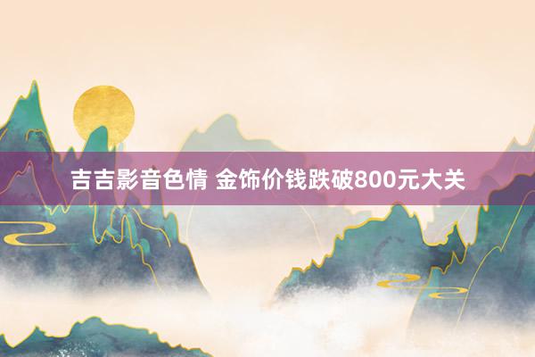 吉吉影音色情 金饰价钱跌破800元大关