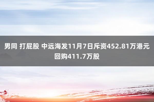 男同 打屁股 中远海发11月7日斥资452.81万港元回购411.7万股