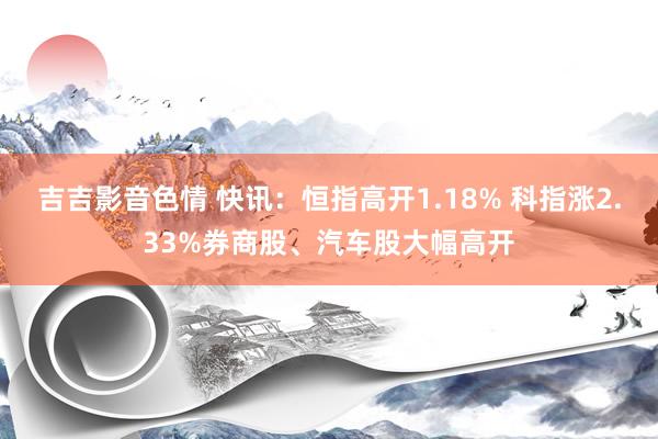 吉吉影音色情 快讯：恒指高开1.18% 科指涨2.33%券商股、汽车股大幅高开