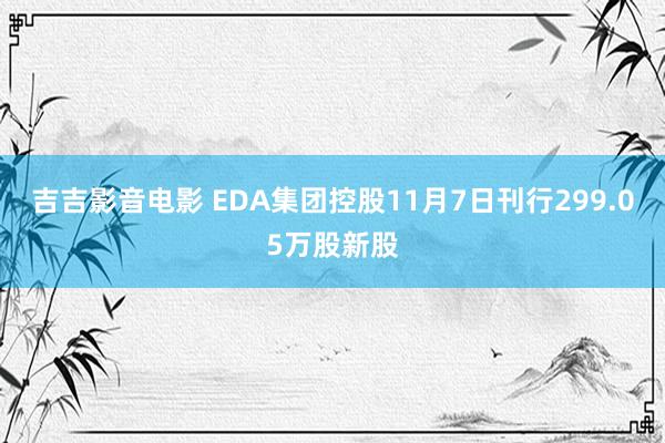 吉吉影音电影 EDA集团控股11月7日刊行299.05万股新股