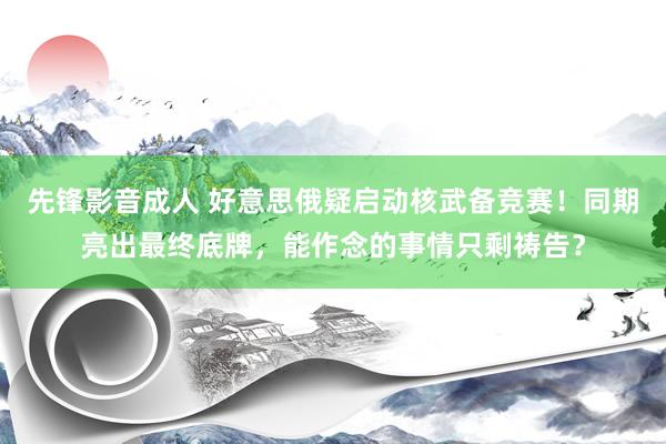 先锋影音成人 好意思俄疑启动核武备竞赛！同期亮出最终底牌，能作念的事情只剩祷告？