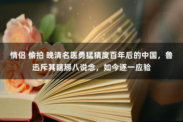 情侣 偷拍 晚清名医勇猛猜度百年后的中国，鲁迅斥其瞎掰八说念，如今逐一应验