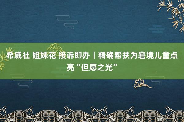 希威社 姐妹花 接诉即办丨精确帮扶为窘境儿童点亮“但愿之光”