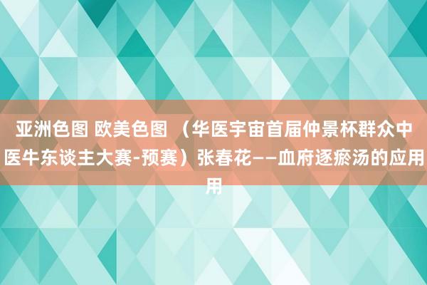 亚洲色图 欧美色图 （华医宇宙首届仲景杯群众中医牛东谈主大赛-预赛）张春花——血府逐瘀汤的应用