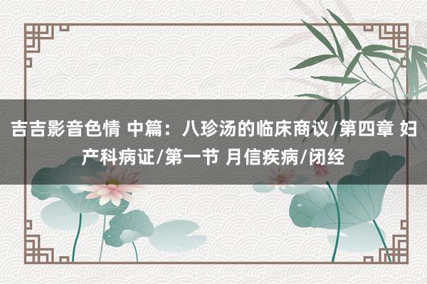 吉吉影音色情 中篇：八珍汤的临床商议/第四章 妇产科病证/第一节 月信疾病/闭经