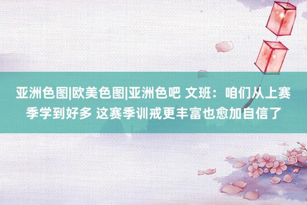 亚洲色图|欧美色图|亚洲色吧 文班：咱们从上赛季学到好多 这赛季训戒更丰富也愈加自信了