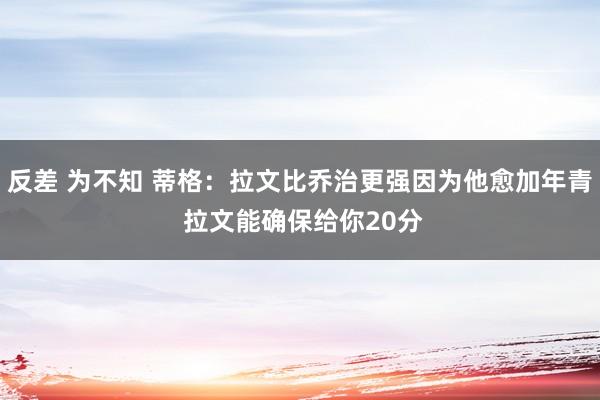 反差 为不知 蒂格：拉文比乔治更强因为他愈加年青 拉文能确保给你20分