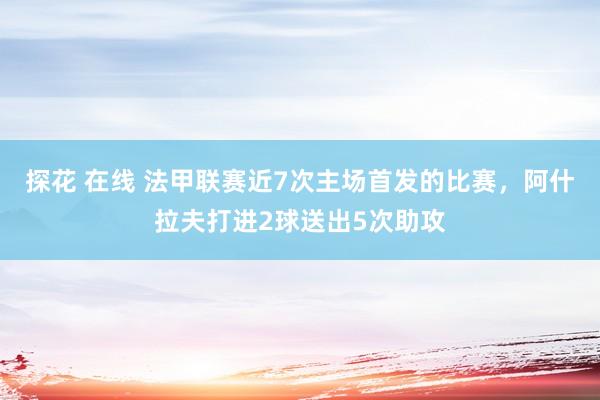 探花 在线 法甲联赛近7次主场首发的比赛，阿什拉夫打进2球送出5次助攻