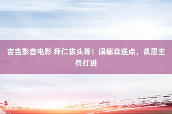 吉吉影音电影 拜仁拔头筹！佩德森送点，凯恩主罚打进