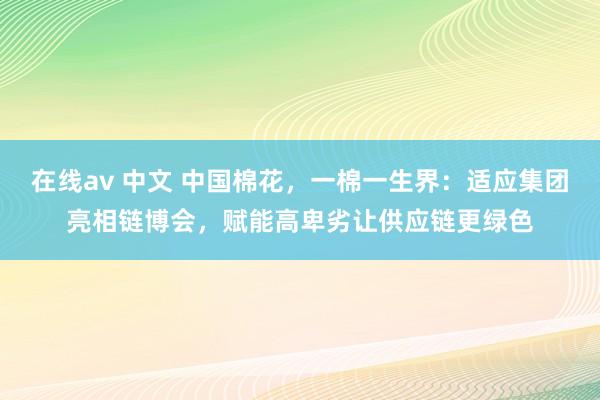 在线av 中文 中国棉花，一棉一生界：适应集团亮相链博会，赋能高卑劣让供应链更绿色