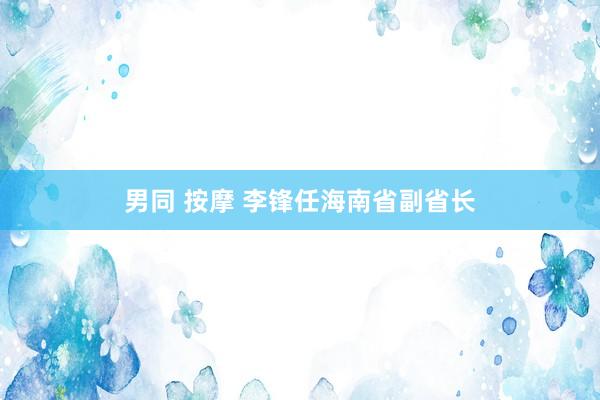 男同 按摩 李锋任海南省副省长