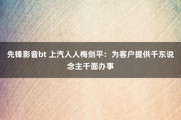 先锋影音bt 上汽人人梅剑平：为客户提供千东说念主千面办事