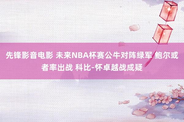 先锋影音电影 未来NBA杯赛公牛对阵绿军 鲍尔或者率出战 科比-怀卓越战成疑