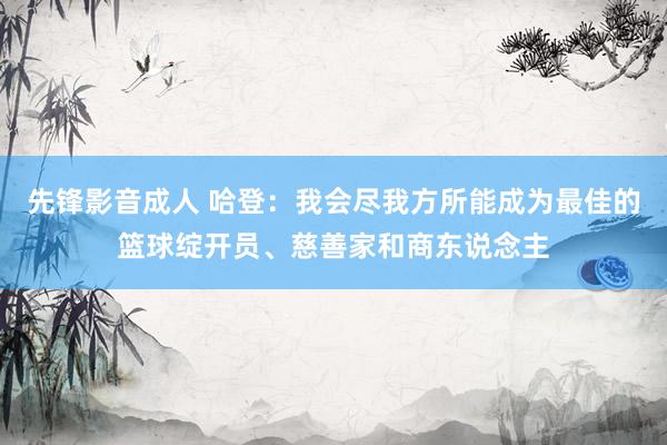 先锋影音成人 哈登：我会尽我方所能成为最佳的篮球绽开员、慈善家和商东说念主