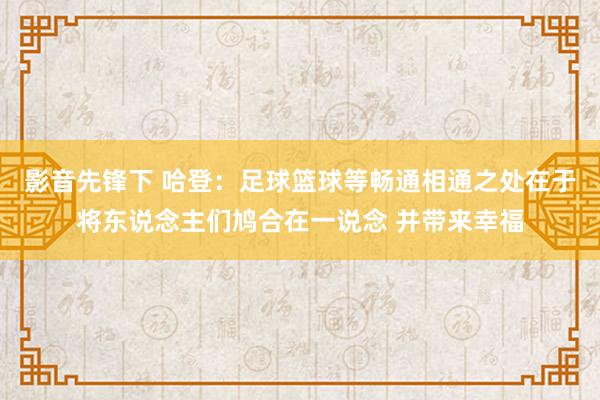 影音先锋下 哈登：足球篮球等畅通相通之处在于将东说念主们鸠合在一说念 并带来幸福