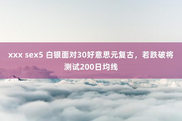 xxx sex5 白银面对30好意思元复古，若跌破将测试200日均线