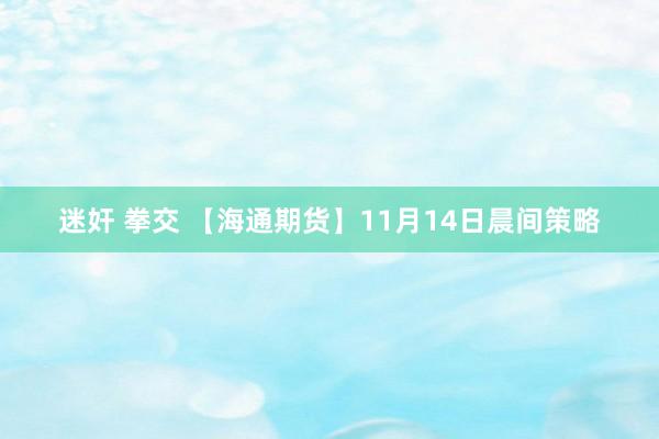 迷奸 拳交 【海通期货】11月14日晨间策略