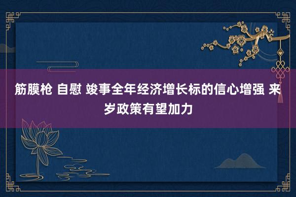 筋膜枪 自慰 竣事全年经济增长标的信心增强 来岁政策有望加力