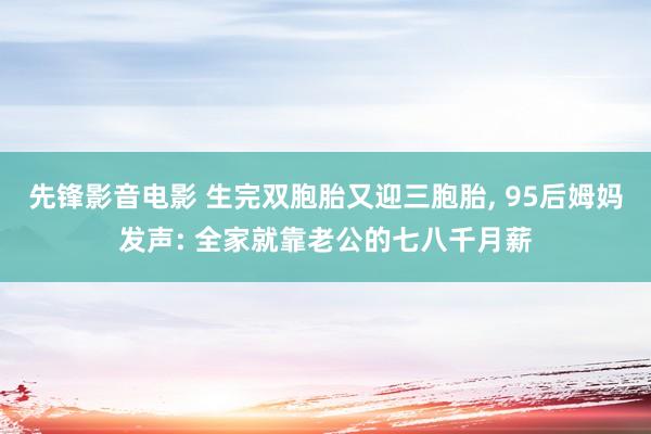 先锋影音电影 生完双胞胎又迎三胞胎， 95后姆妈发声: 全家就靠老公的七八千月薪