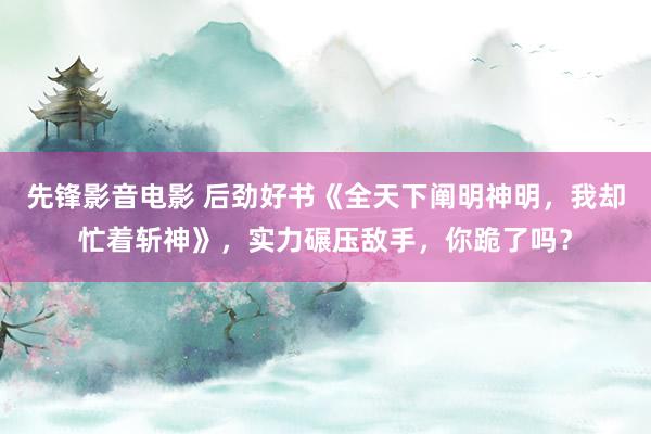 先锋影音电影 后劲好书《全天下阐明神明，我却忙着斩神》，实力碾压敌手，你跪了吗？