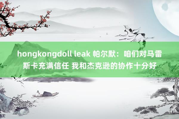 hongkongdoll leak 帕尔默：咱们对马雷斯卡充满信任 我和杰克逊的协作十分好