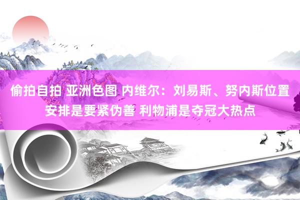 偷拍自拍 亚洲色图 内维尔：刘易斯、努内斯位置安排是要紧伪善 利物浦是夺冠大热点