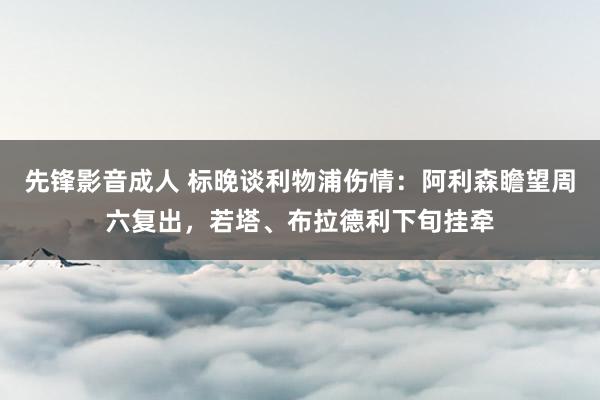 先锋影音成人 标晚谈利物浦伤情：阿利森瞻望周六复出，若塔、布拉德利下旬挂牵