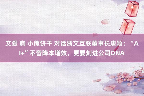 文爱 胸 小熊饼干 对话浙文互联董事长唐颖：“AI+”不啻降本增效，更要刻进公司DNA