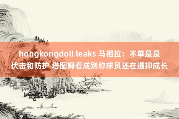 hongkongdoll leaks 马祖拉：不单是是伏击和防护 塔图姆看成别称球员还在遏抑成长