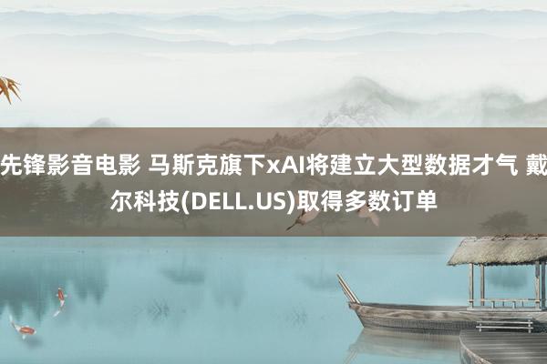 先锋影音电影 马斯克旗下xAI将建立大型数据才气 戴尔科技(DELL.US)取得多数订单