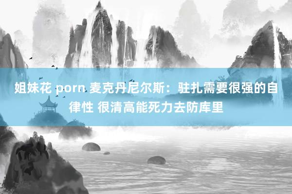 姐妹花 porn 麦克丹尼尔斯：驻扎需要很强的自律性 很清高能死力去防库里