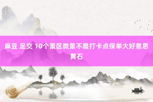 麻豆 足交 10个景区微景不雅打卡点保举大好意思黄石