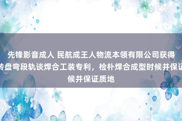 先锋影音成人 民航成王人物流本领有限公司获得行李转盘弯段轨谈焊合工装专利，检朴焊合成型时候并保证质地