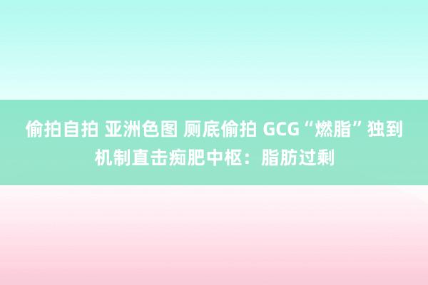 偷拍自拍 亚洲色图 厕底偷拍 GCG“燃脂”独到机制直击痴肥中枢：脂肪过剩