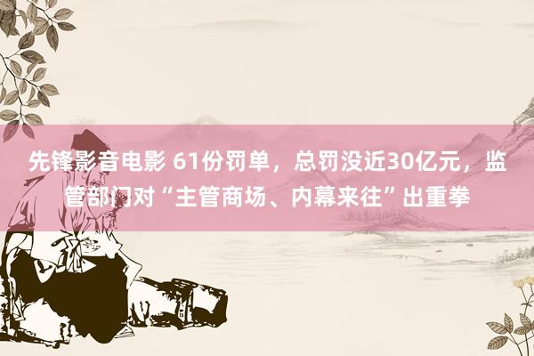 先锋影音电影 61份罚单，总罚没近30亿元，监管部门对“主管商场、内幕来往”出重拳