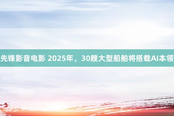 先锋影音电影 2025年，30艘大型船舶将搭载AI本领