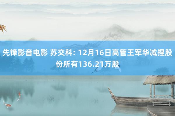 先锋影音电影 苏交科: 12月16日高管王军华减捏股份所有136.21万股